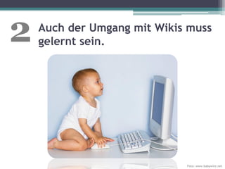 2   Auch der Umgang mit Wikis muss
    gelernt sein.




                             Foto: www.babywire.net
 