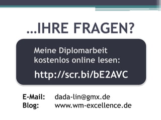 …IHRE FRAGEN?
   Meine Diplomarbeit
   kostenlos online lesen:
   http://scr.bi/bE2AVC

E-Mail:   dada-lin@gmx.de
Blog:     www.wm-excellence.de
 