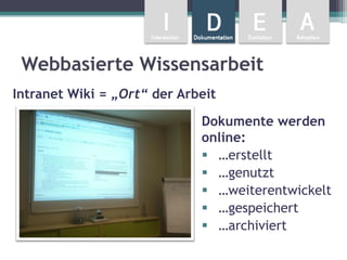Webbasierte Wissensarbeit
Intranet Wiki = „Ort“ der Arbeit

                             Dokumente werden
                             online:
                              …erstellt
                              …genutzt
                              …weiterentwickelt
                              …gespeichert
                              …archiviert
 