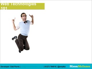 Web Technologies
101




Developer: Edd Parris | edd@nixonmcinnes.co.uk | 01273 764016 | @empika
 