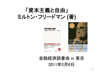 1
「資本主義と自由」
ミルトン・フリードマン (著)　
金融経済読書会 in 東京 	
2011年2月6日　	
 