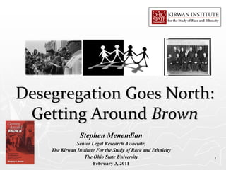 Desegregation Goes North:
 Getting Around Brown
                 Stephen Menendian
              Senior Legal Research Associate,
    The Kirwan Institute For the Study of Race and Ethnicity
                  The Ohio State University                    1
                       February 3, 2011
 