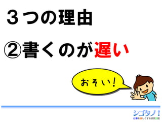 ３つの理由
②書くのが遅い
    おそい！
 