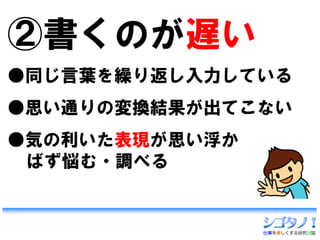 ②書くのが遅い
●同じ言葉を繰り返し入力している
●思い通りの変換結果が出てこない
●気の利いた表現が思い浮か
 ばず悩む・調べる
 