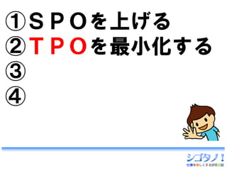 ①ＳＰＯを上げる
②ＴＰＯを最小化する
③
④
 