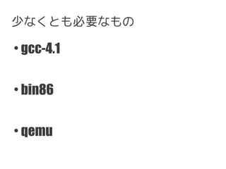 少なくとも必要なもの
●
    gcc-4.1

●
    bin86

●
    qemu
 