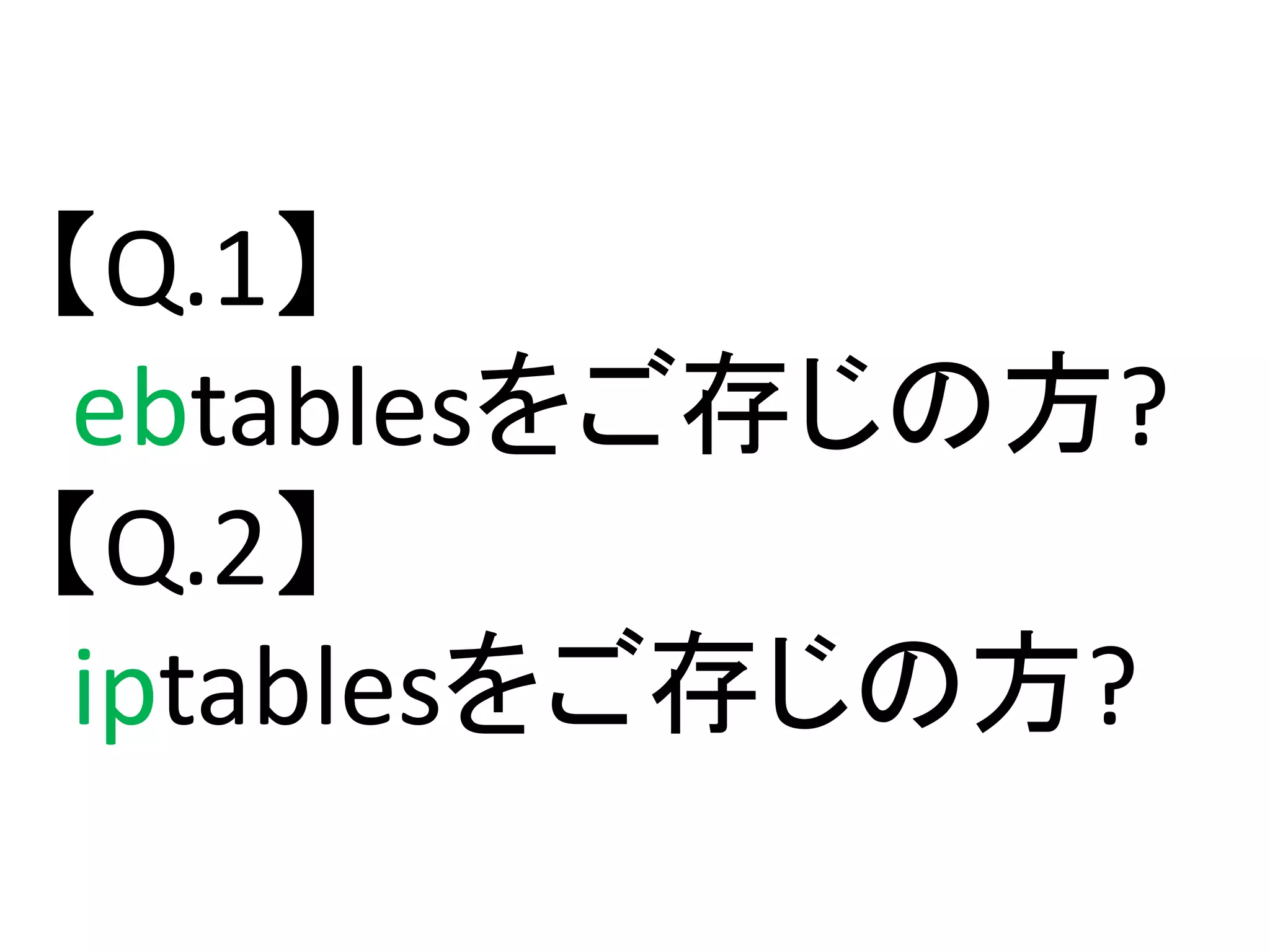 【Q.1】
ebtablesをご存じの方?
【Q.2】
iptablesをご存じの方?
 