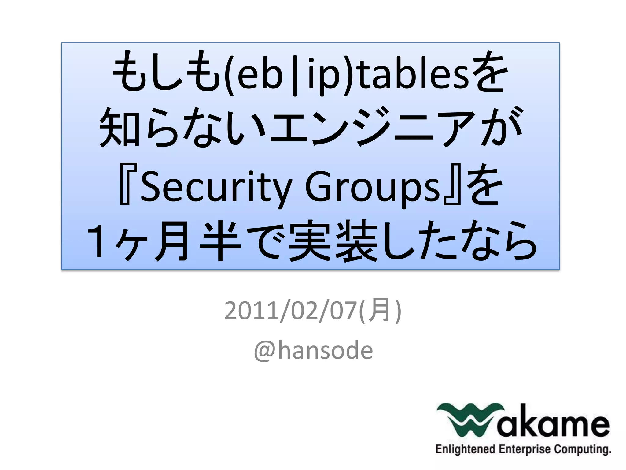 もしも(eb|ip)tablesを
知らないエンジニアが
 『Security Groups』を
１ヶ月半で実装したなら
     2011/02/07(月)
       @hansode
 