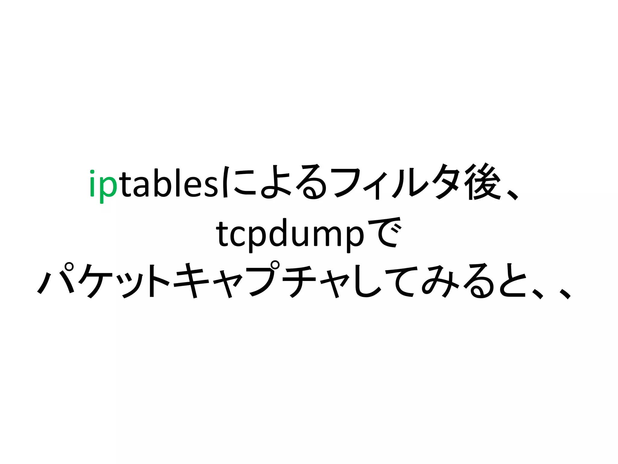 iptablesによるフィルタ後、
         tcpdumpで
パケットキャプチャしてみると、、
 
