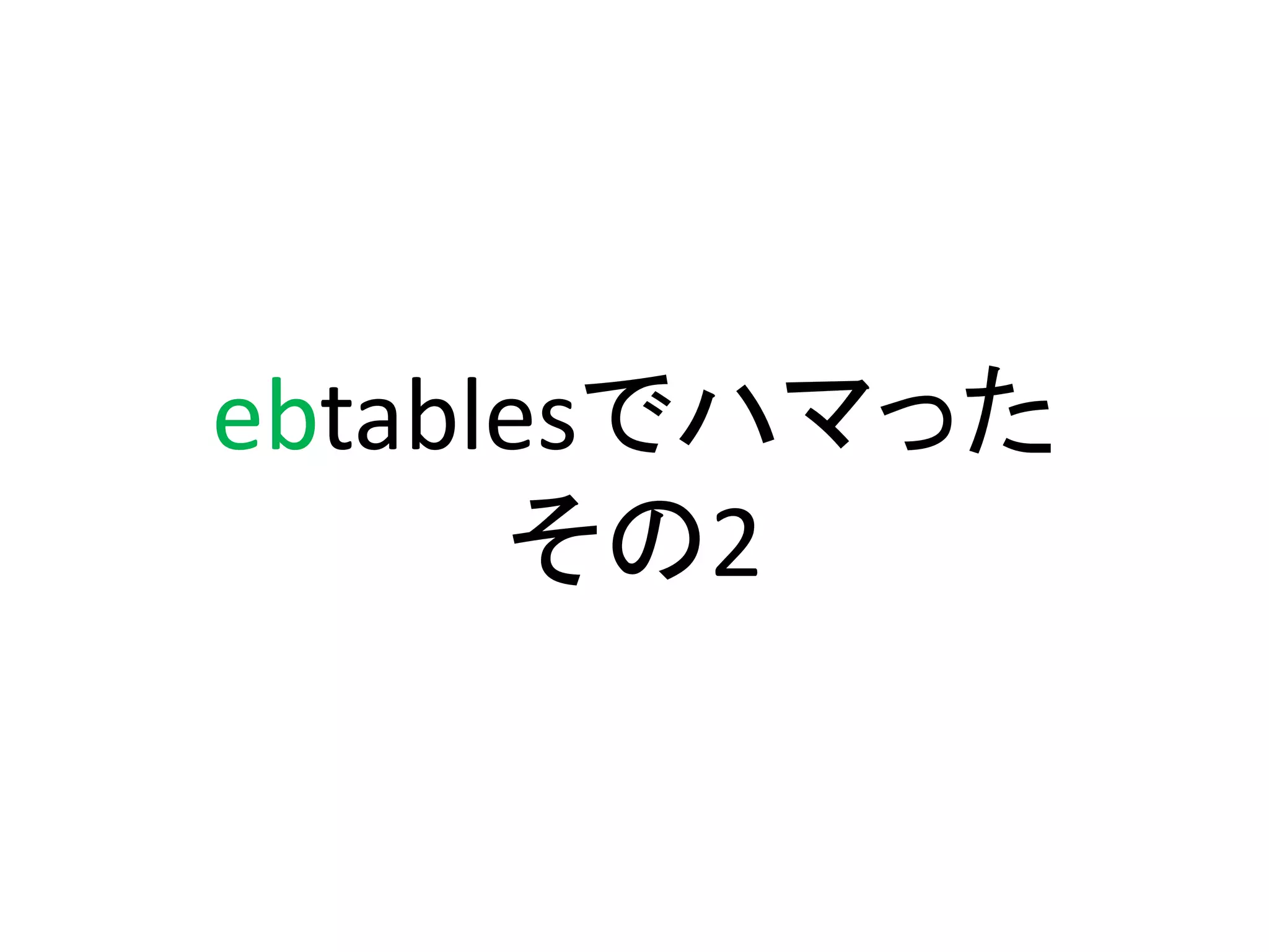 ebtablesでハマった
      その2
 