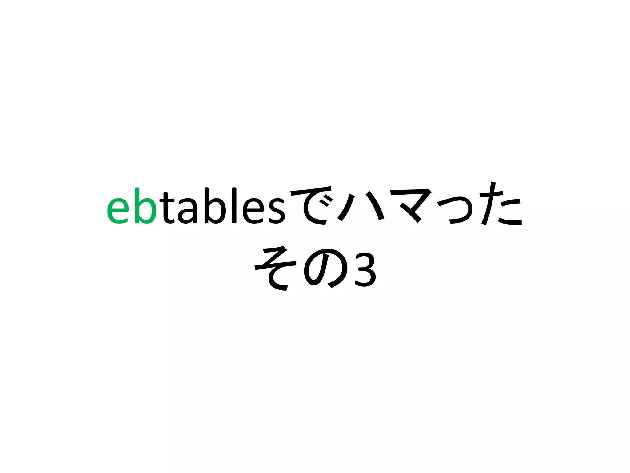 ebtablesでハマった
      その3
 