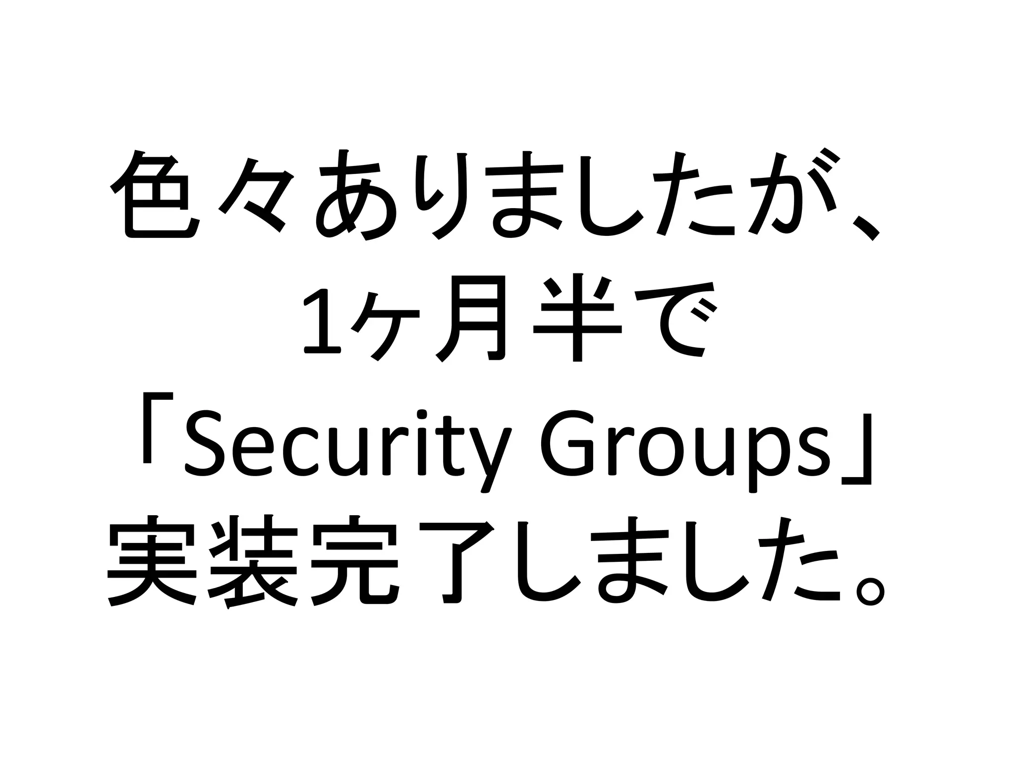色々ありましたが、
   1ヶ月半で
「Security Groups」
実装完了しました。
 