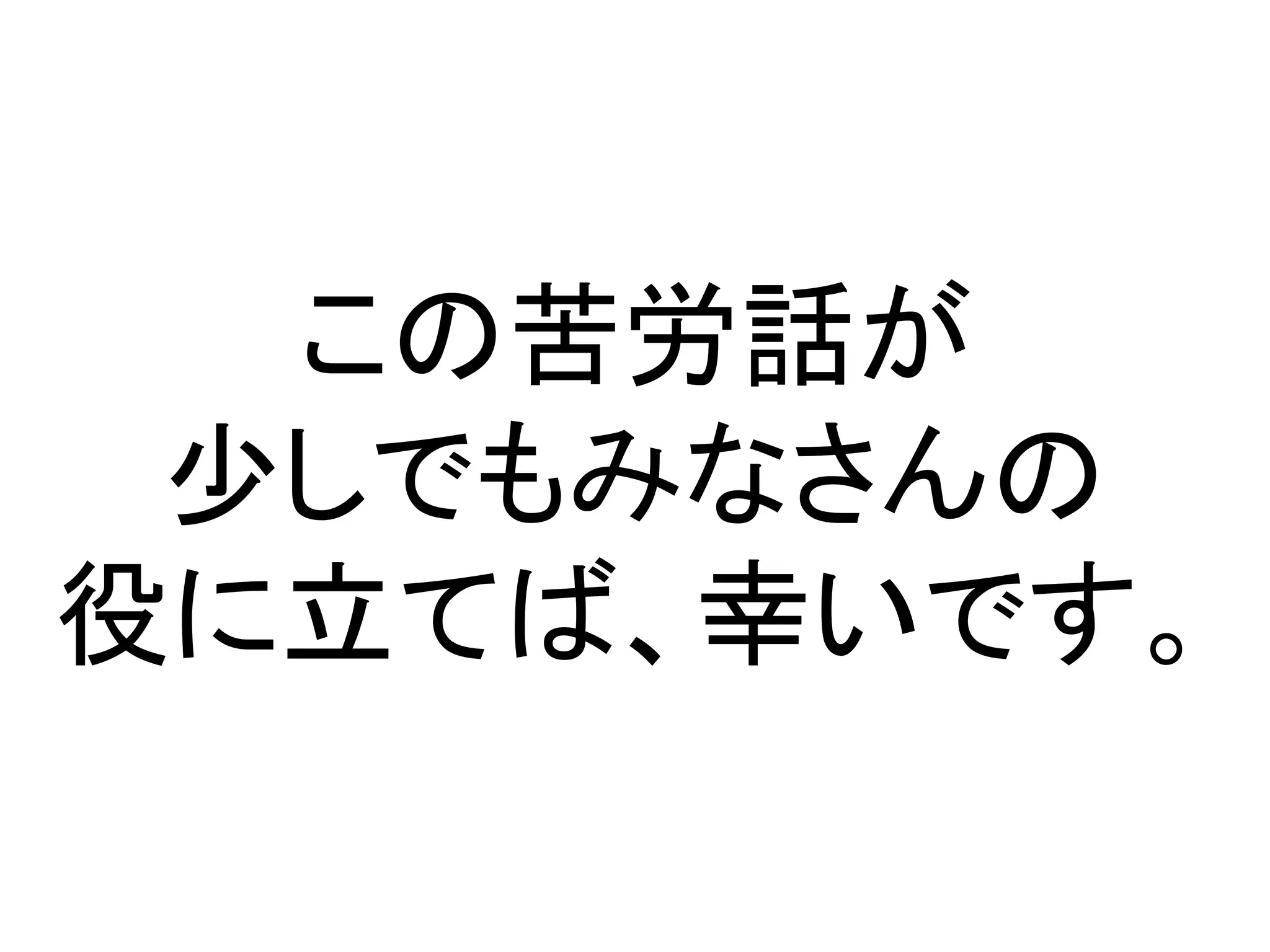 この苦労話が
 少しでもみなさんの
役に立てば、幸いです。
 