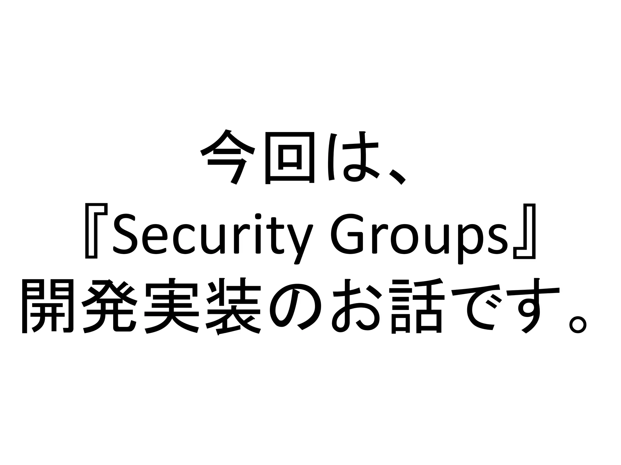 今回は、
 『Security Groups』
開発実装のお話です。
 