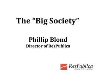 The “Big Society” Phillip Blond Director of ResPublica 
