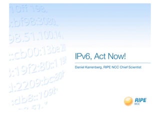IPv6, Act Now!
Daniel Karrenberg, RIPE NCC Chief Scientist
 