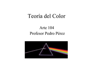 Teoría del Color Arte 104  Profesor Pedro Pérez 