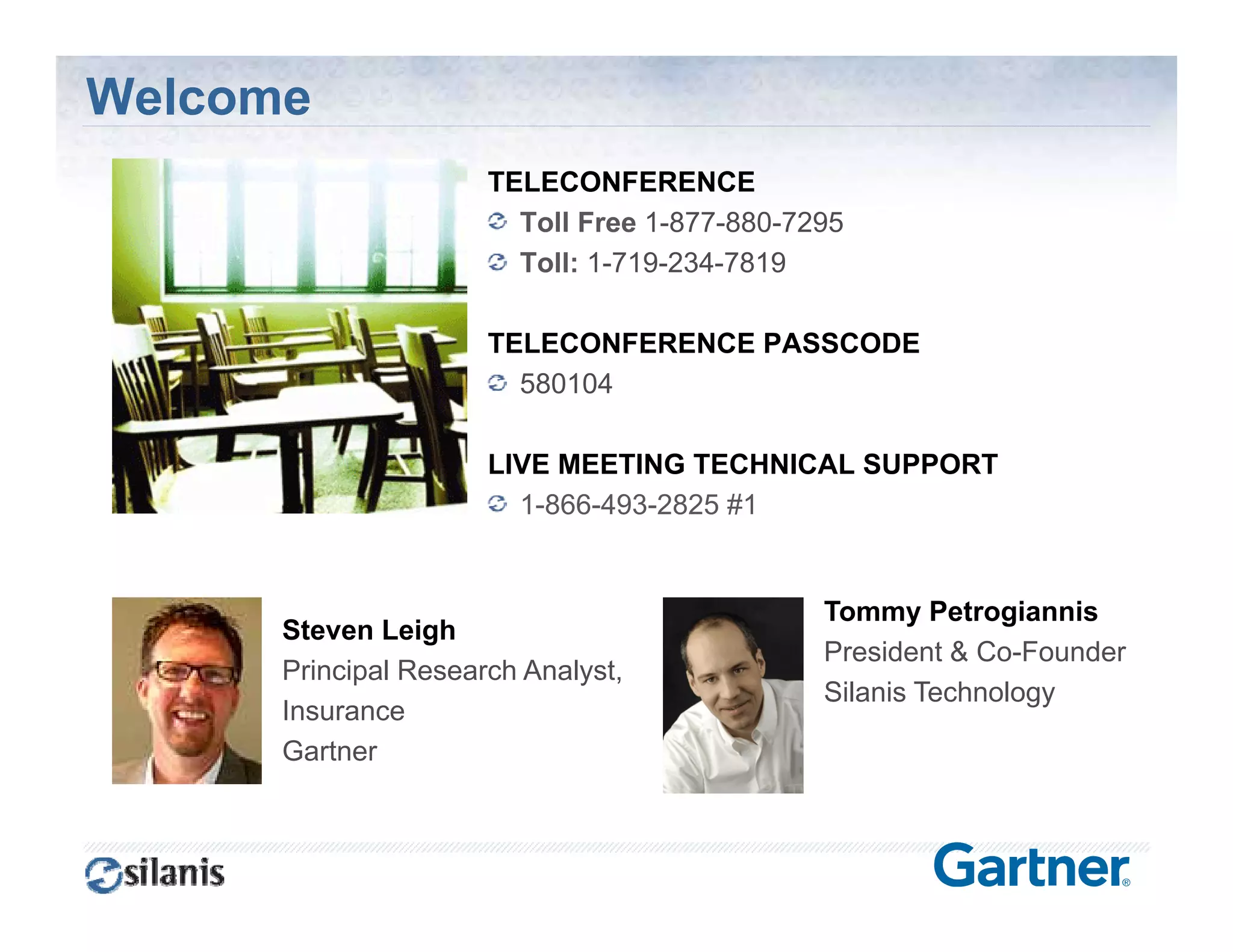 Welcome
                      TELECONFERENCE
                        Toll Free 1-877-880-7295
                        Toll: 1-719-234-7819

                      TELECONFERENCE PASSCODE
                        580104

                      LIVE MEETING TECHNICAL SUPPORT
                        1-866-493-2825 #1


                                              Tommy Petrogiannis
      Steven Leigh
                                              President & Co-Founder
                                                          Co Founder
      Principal Research Analyst,
                                              Silanis Technology
      Insurance
      Gartner



                                                   © Silanis Technology Inc., 2010 All Rights Reserved
 