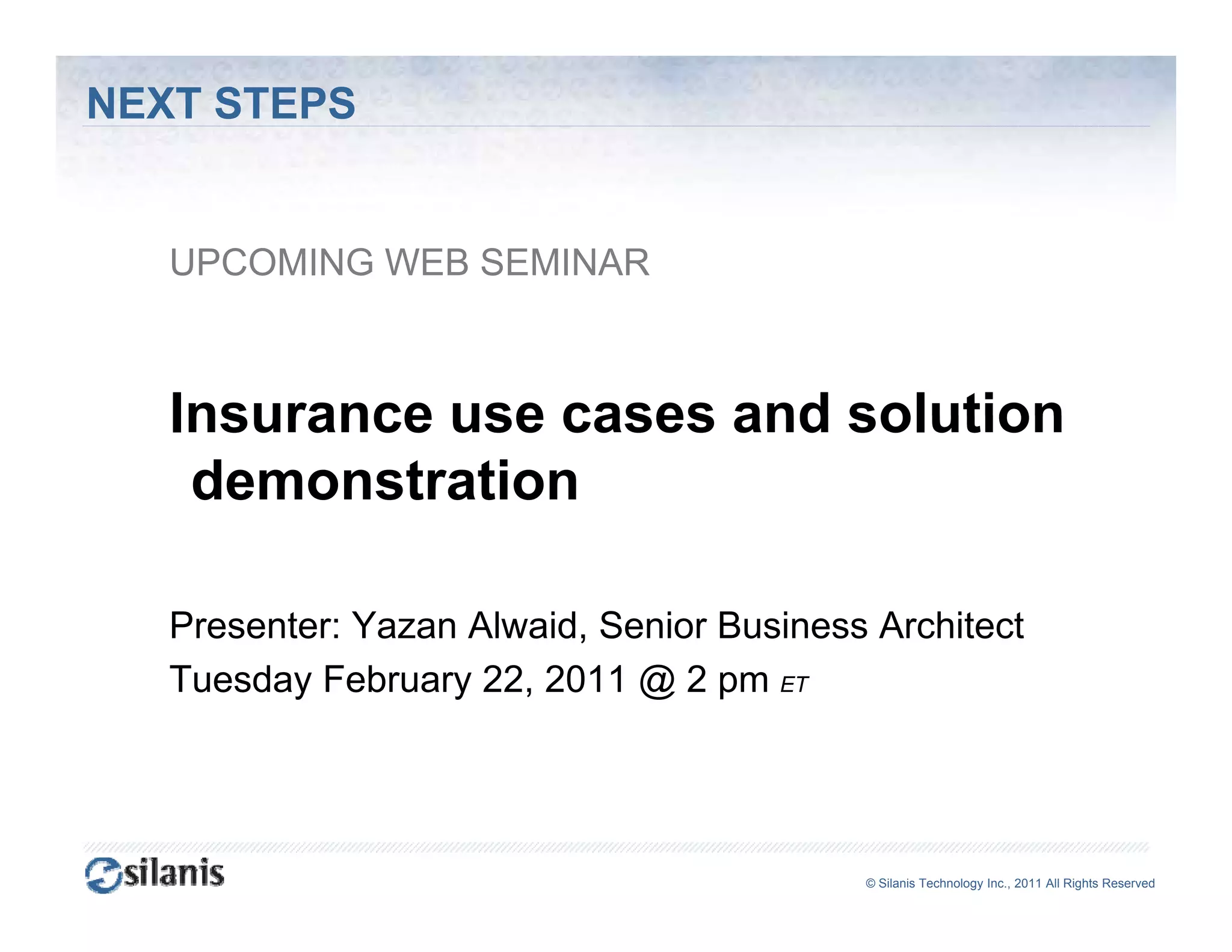 NEXT STEPS


   UPCOMING WEB SEMINAR



   Insurance use cases and solution
    demonstration

   Presenter: Yazan Alwaid, Senior Business Architect
   Tuesday February 22, 2011 @ 2 pm ET




                                           ©© Silanis Technology Inc., 2010 All Rights Reserved
                                            Silanis Technology Inc., 2011 All Rights Reserved
 
