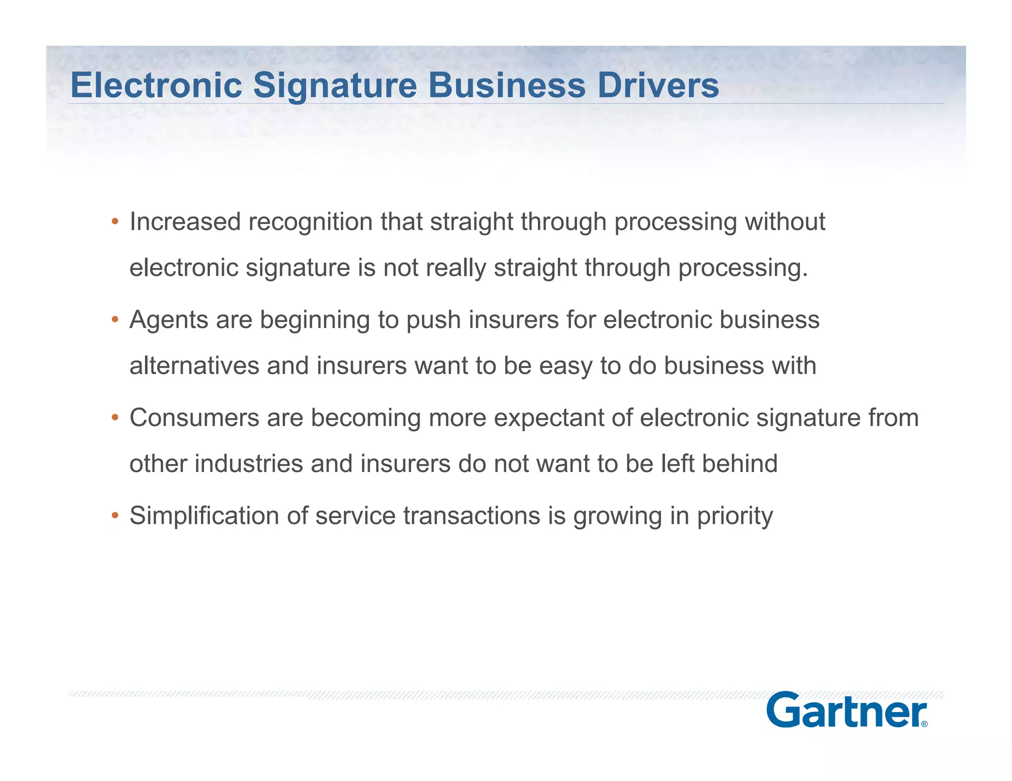 Electronic Signature Business Drivers


  • Increased recognition that straight through processing without
   electronic signature is not really straight through processing.

  • Agents are beginning to push insurers for electronic business
   alternatives and insurers want to be easy to do business with

  • Consumers are becoming more expectant of electronic signature from
   other industries and insurers do not want to be left behind

  • Simplification of service transactions is growing in priority




                                                           © Silanis Technology Inc., 2010 All Rights Reserved
 