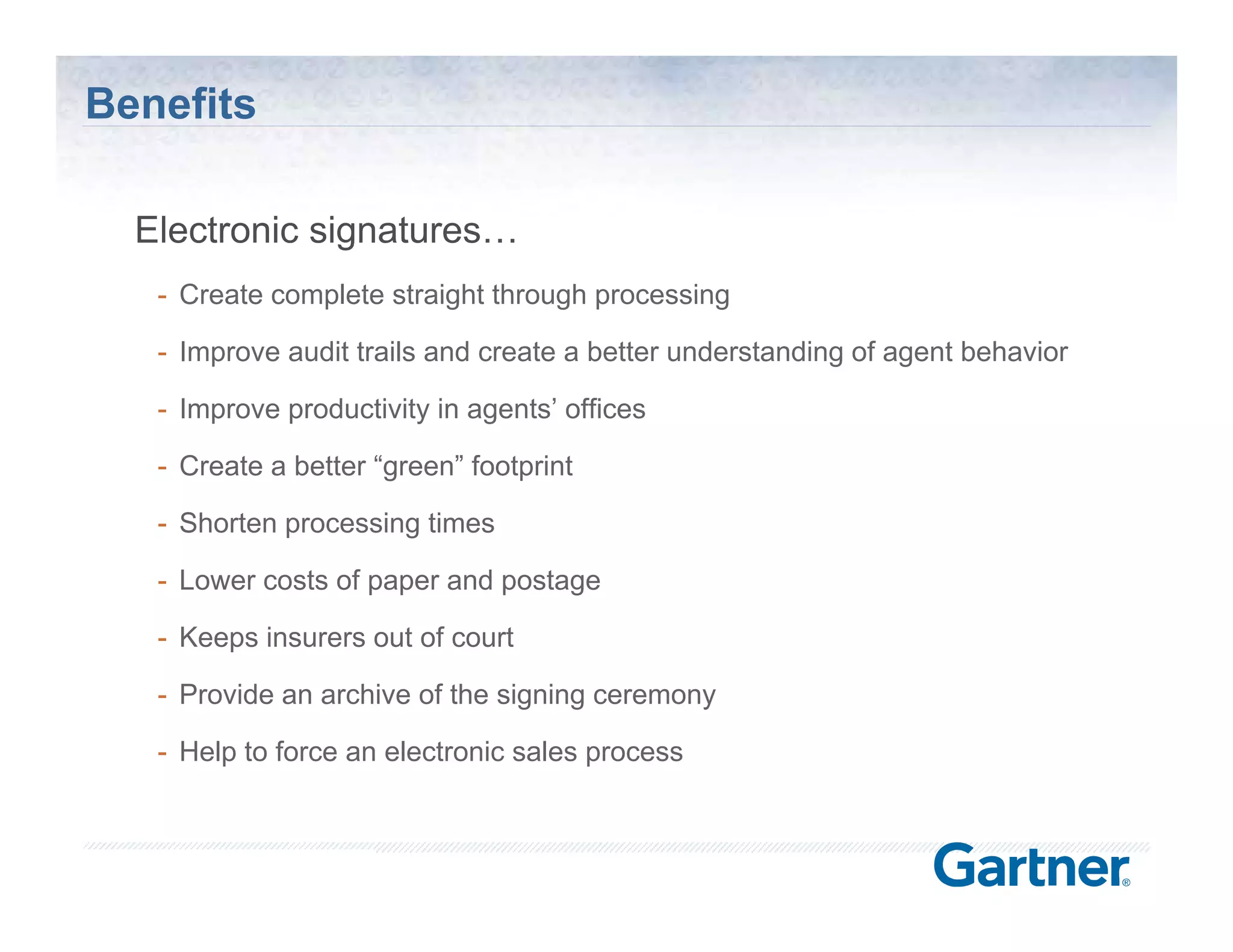 Benefits

  Electronic signatures…
   - Create complete straight through processing

   - Improve audit trails and create a better understanding of agent behavior

   - Improve productivity in agents’ offices
                             agents

   - Create a better “green” footprint

   - Shorten processing times
             p        g

   - Lower costs of paper and postage

   - Keeps insurers out of court

   - Provide an archive of the signing ceremony

   - Help to force an electronic sales process



                                                             © Silanis Technology Inc., 2010 All Rights Reserved
 