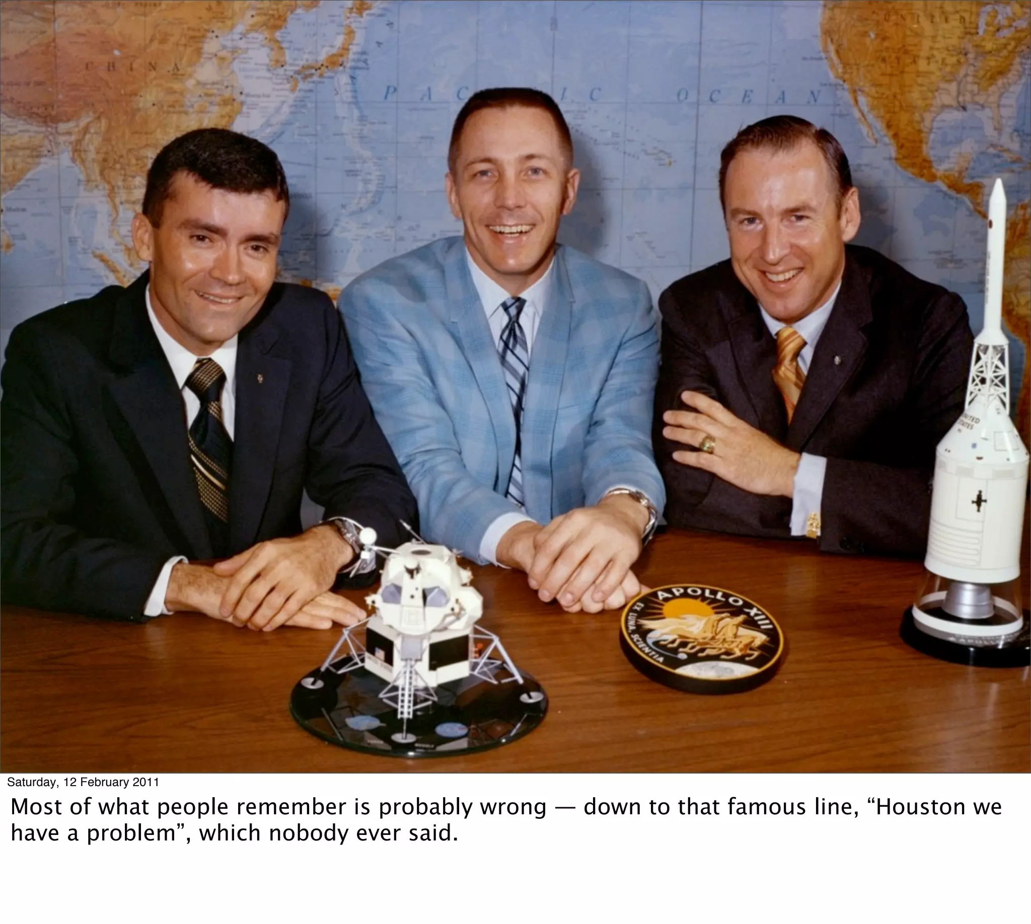 Saturday, 12 February 2011

Most of what people remember is probably wrong — down to that famous line, “Houston we
have a problem”, which nobody ever said.
 