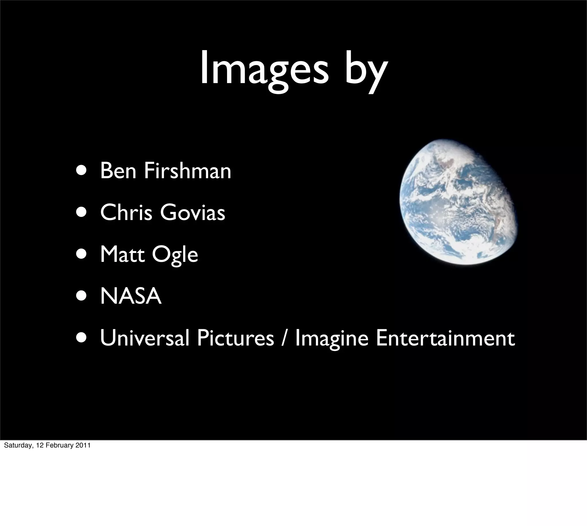 Images by

                    • Ben Firshman
                    • Chris Govias
                    • Matt Ogle
                    • NASA
                    • Universal Pictures / Imagine Entertainment

Saturday, 12 February 2011
 