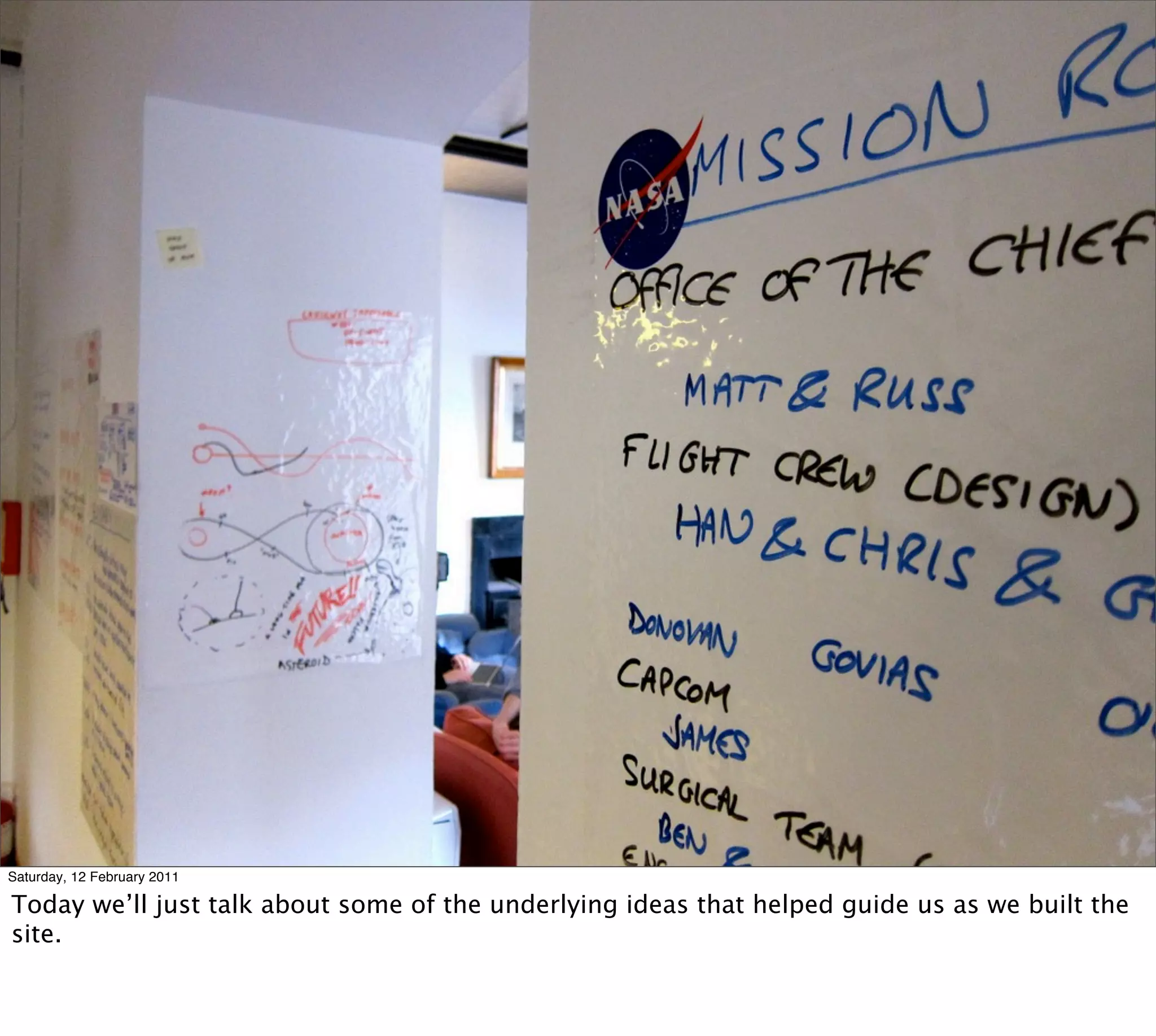 Saturday, 12 February 2011

Today we’ll just talk about some of the underlying ideas that helped guide us as we built the
site.
 