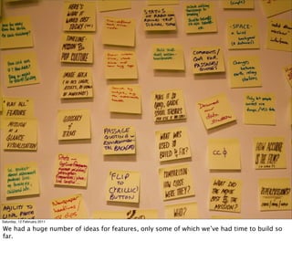 Saturday, 12 February 2011

We had a huge number of ideas for features, only some of which we’ve had time to build so
far.
 