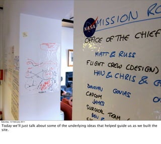 Saturday, 12 February 2011

Today we’ll just talk about some of the underlying ideas that helped guide us as we built the
site.
 