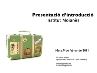 Presentació d’introducció
     Institut Moianès




         Moià, 9 de febrer de 2011

         Per Ramon Barlam
         Equip Lacenet - Institut Cal Gravat (Manresa)

         rbarlam@pangea.org
         5centims5.blogspot.com
 