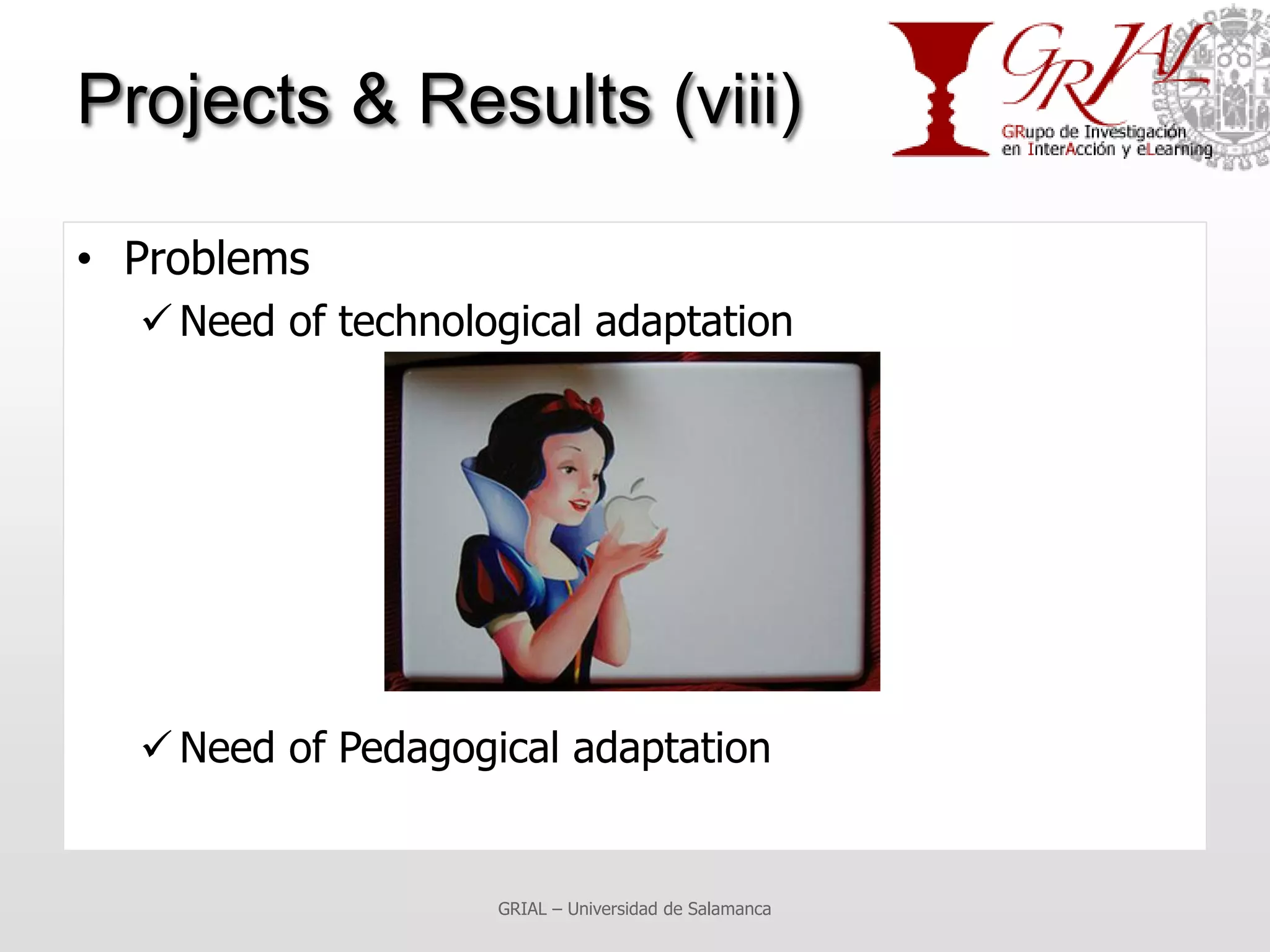 Projects & Results (viii)

• Problems
   Need of technological adaptation




   Need of Pedagogical adaptation


                    GRIAL – Universidad de Salamanca
 