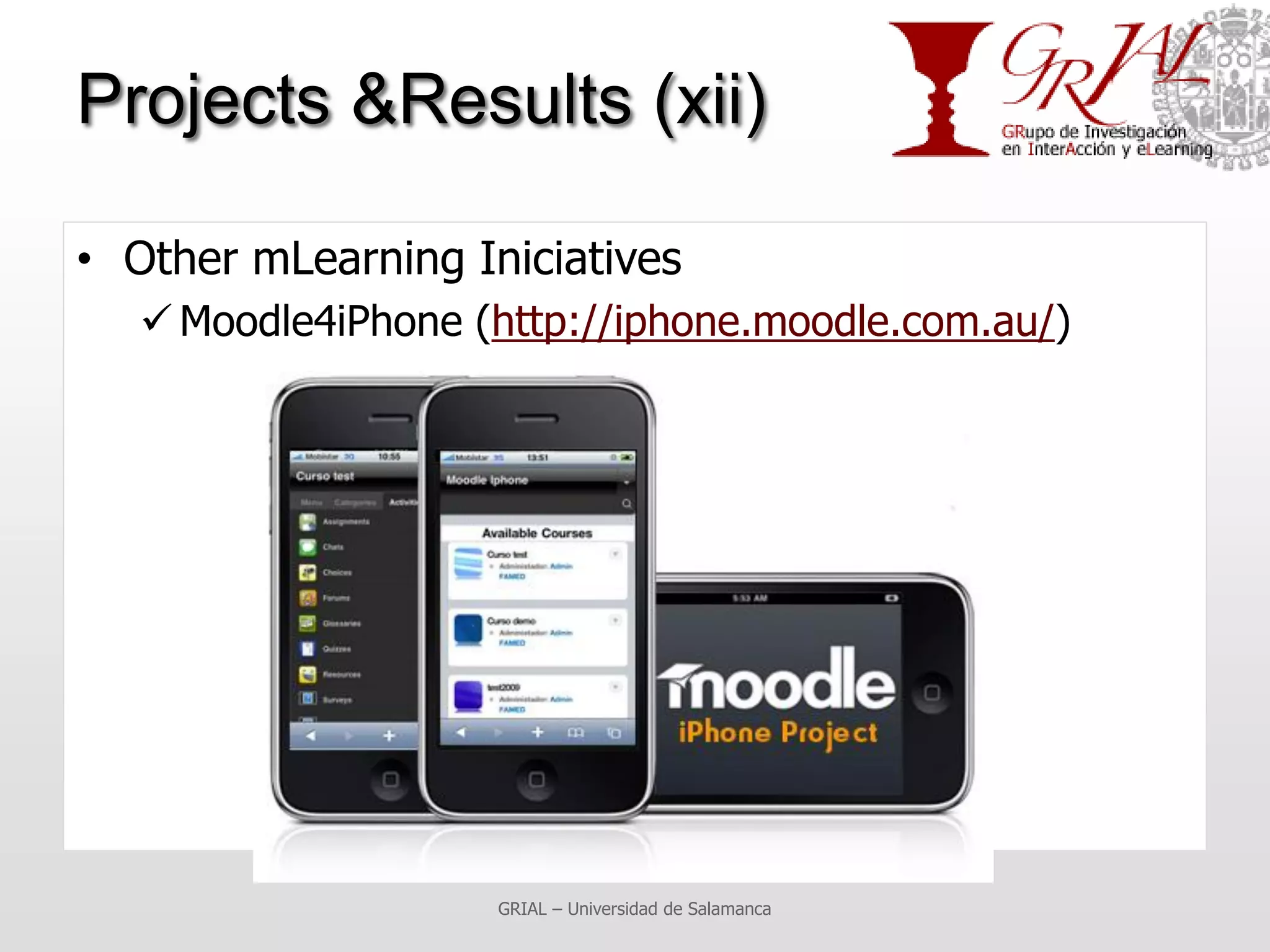 Projects &Results (xii)

• Other mLearning Iniciatives
    Moodle4iPhone (http://iphone.moodle.com.au/)




                    GRIAL – Universidad de Salamanca
 