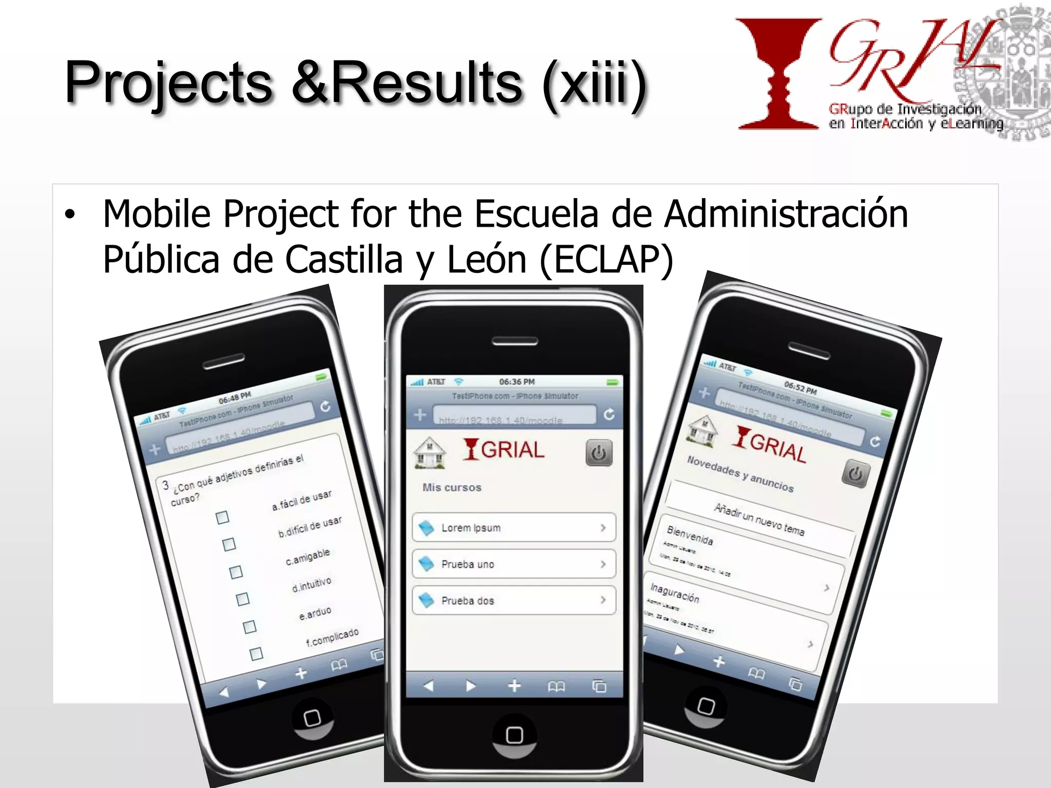Projects &Results (xiii)

• Mobile Project for the Escuela de Administración
  Pública de Castilla y León (ECLAP)




                    GRIAL – Universidad de Salamanca
 