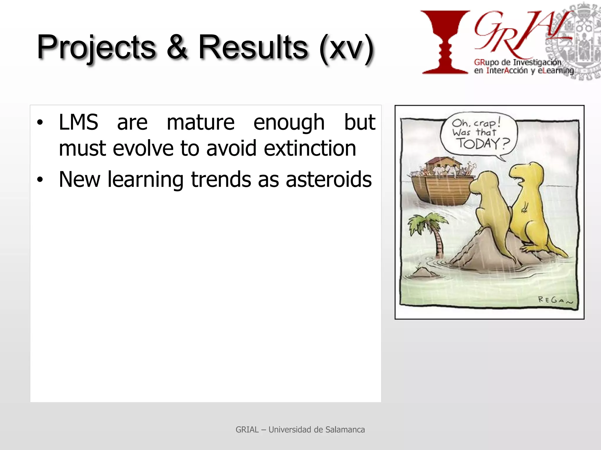Projects & Results (xv)

• LMS are mature enough but
  must evolve to avoid extinction
• New learning trends as asteroids




                    GRIAL – Universidad de Salamanca
 
