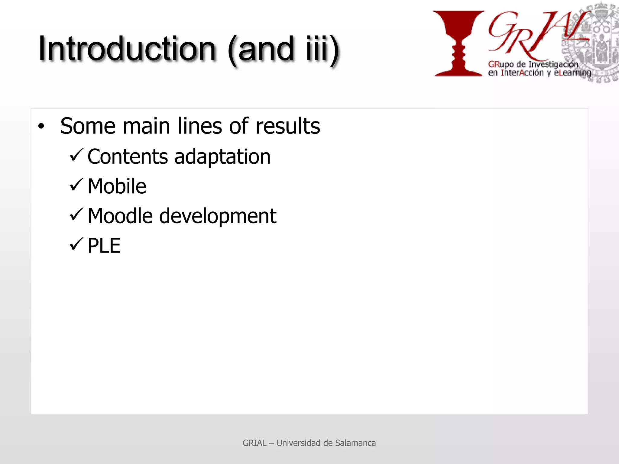 Introduction (and iii)

• Some main lines of results
    Contents adaptation
    Mobile
    Moodle development
    PLE




                    GRIAL – Universidad de Salamanca
 