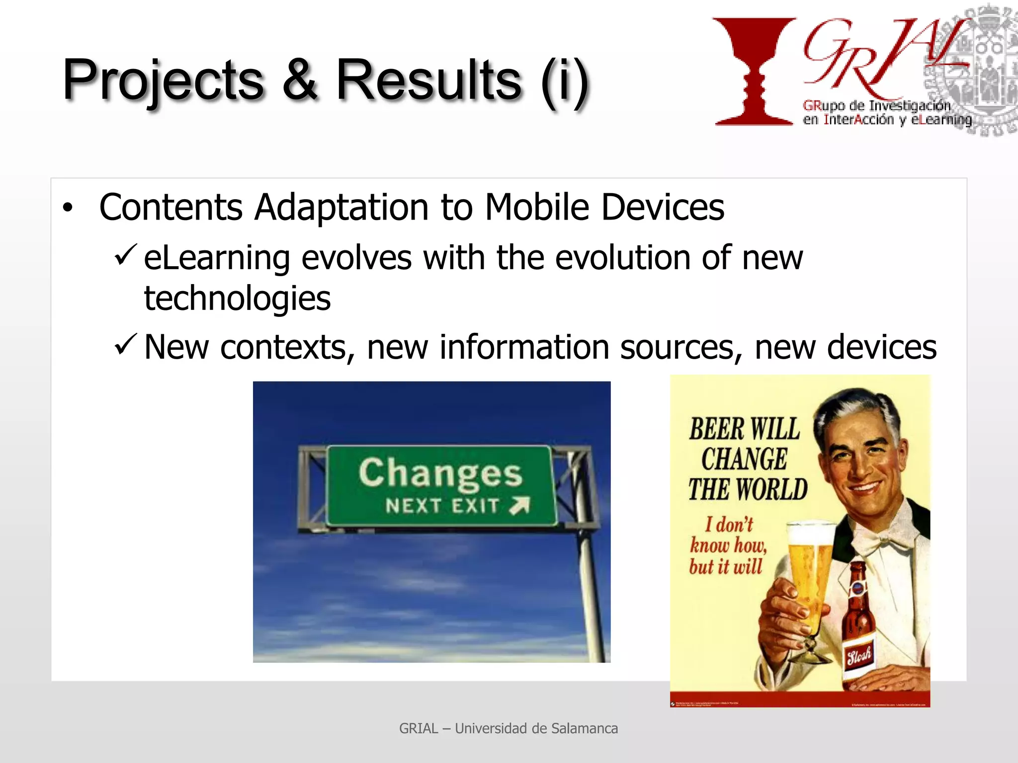 Projects & Results (i)

• Contents Adaptation to Mobile Devices
   eLearning evolves with the evolution of new
    technologies
   New contexts, new information sources, new devices




                    GRIAL – Universidad de Salamanca
 