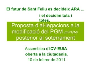 Proposta d’al·legacions a la modificació del PGM  (mPGM)   posterior al soterrament Assemblea d’ ICV-EUiA   oberta a la ciutadania . 10 de febrer de 2011 El futur de Sant Feliu es decideix ARA ... i el decidim tots i totes. 