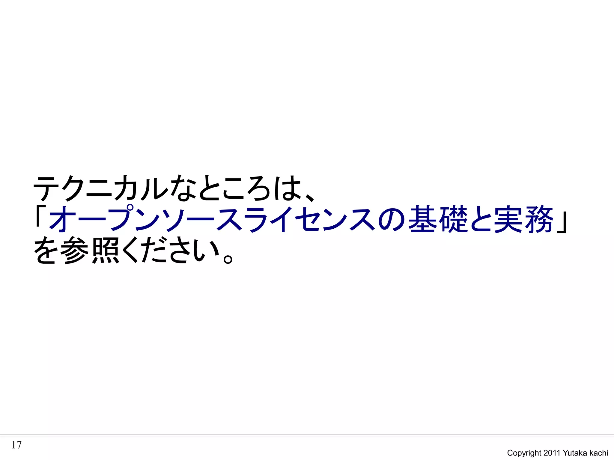 テクニカルなところは、
     「オープンソースライセンスの基礎と実務」
     を参照ください。




17
                      Copyright 2011 Yutaka kachi
 