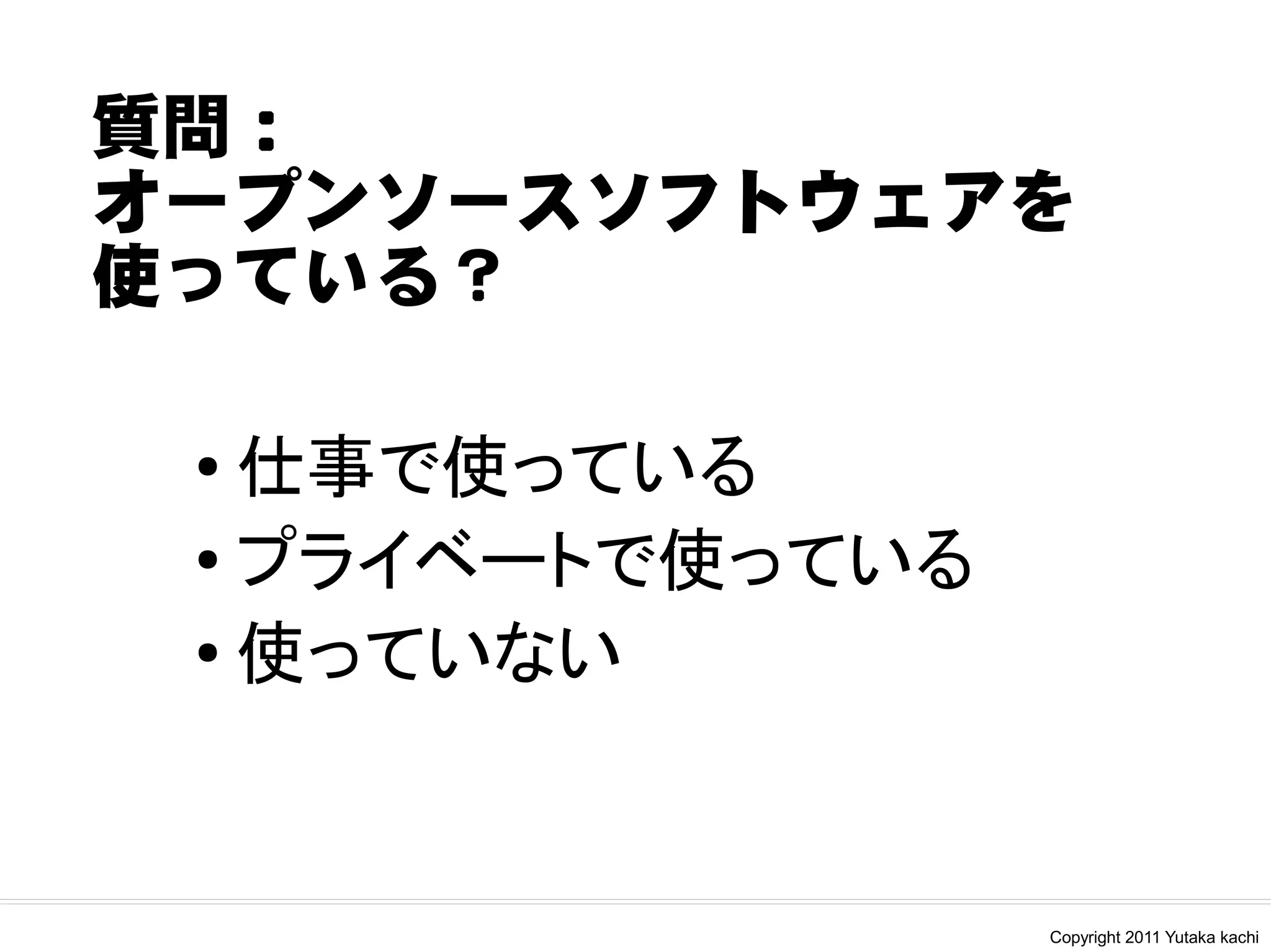 質問：
オープンソースソフトウェアを
使っている？

 ●
   仕事で使っている
 ●
   プライベートで使っている
 ● 使っていない




                  Copyright 2011 Yutaka kachi
 