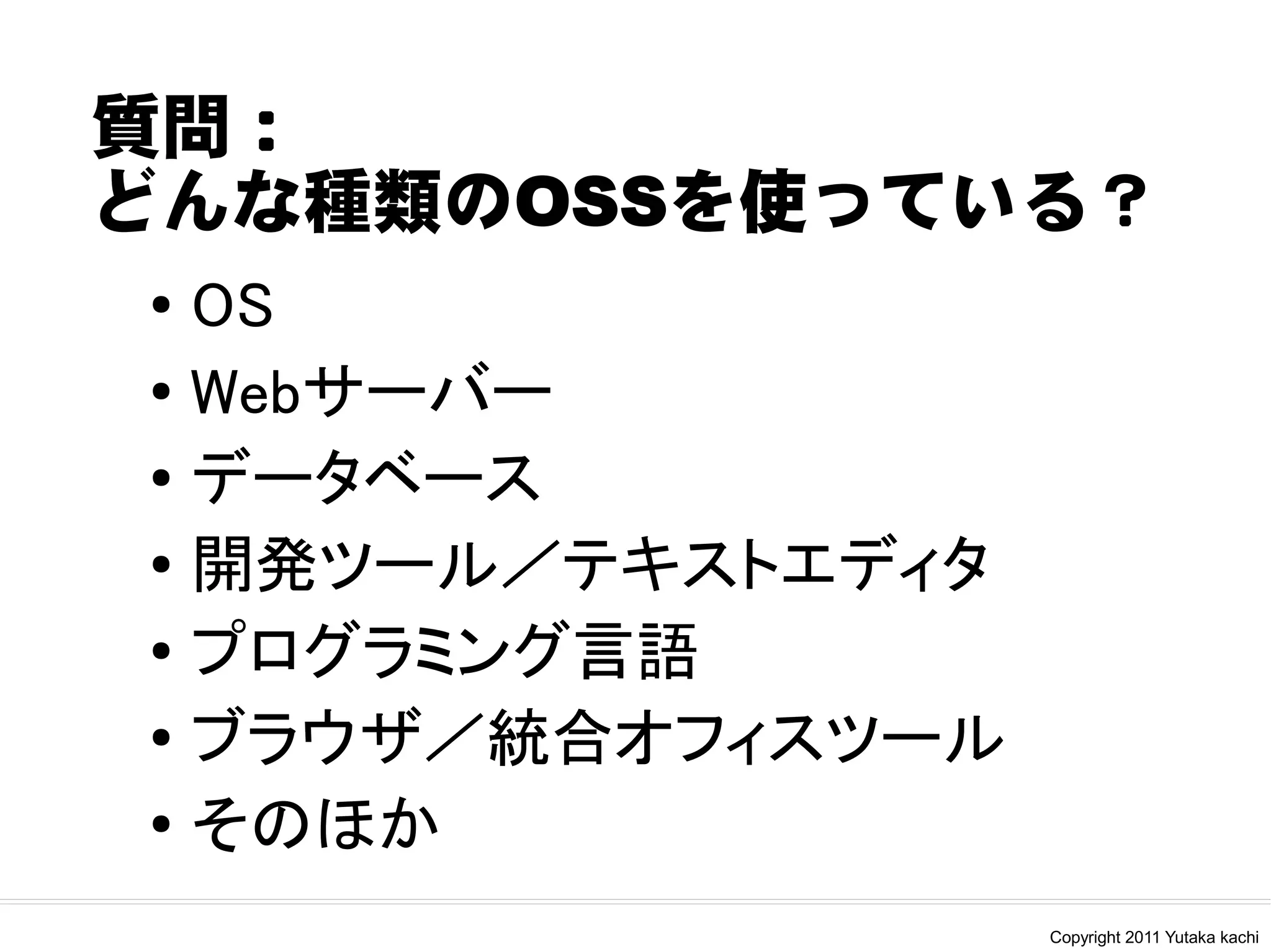 質問：
どんな種類のOSSを使っている？
● OS
● Webサーバー


● データベース


● 開発ツール／テキストエディタ


● プログラミング言語


● ブラウザ／統合オフィスツール


● そのほか


                   Copyright 2011 Yutaka kachi
 