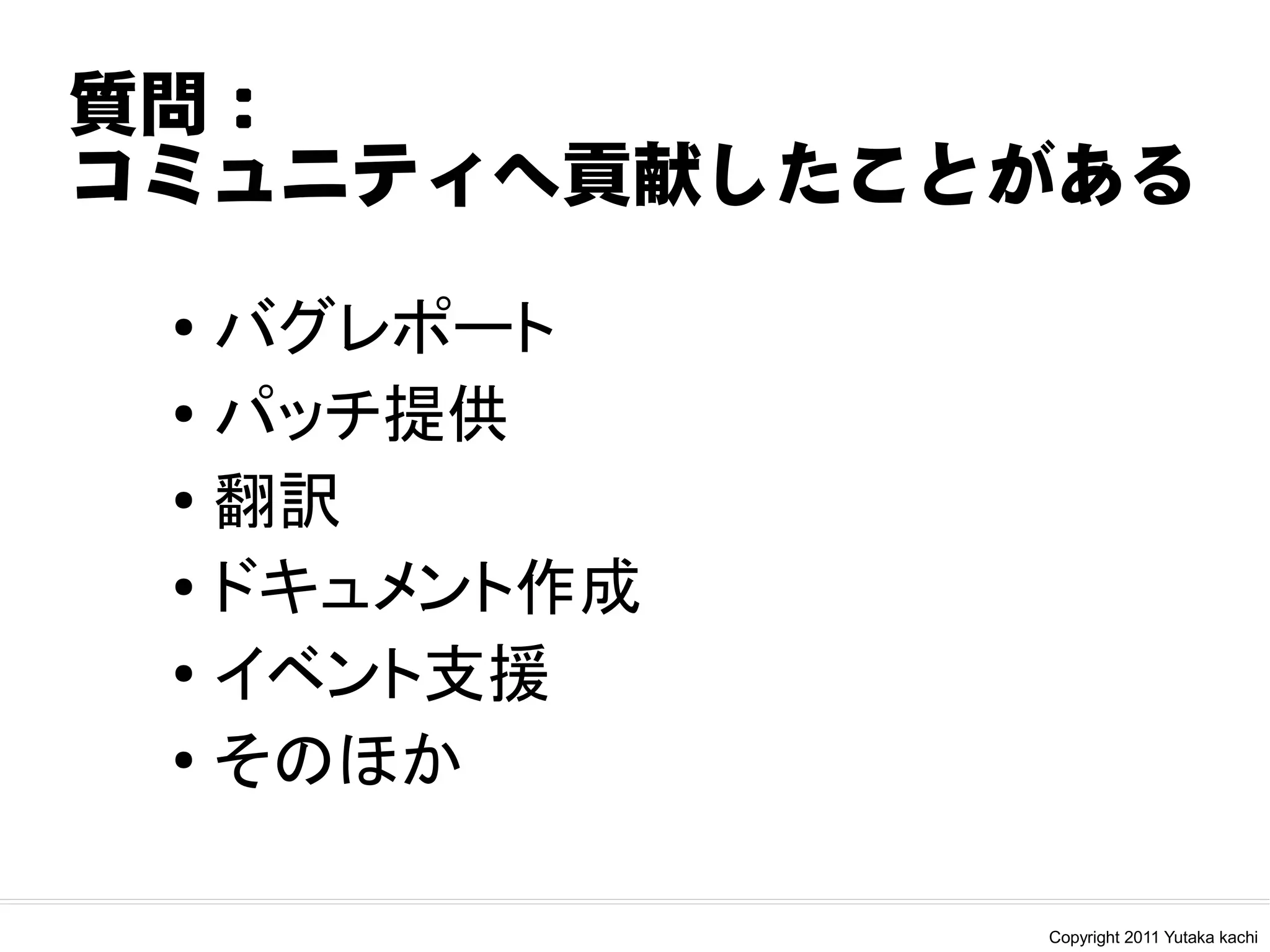 質問：
コミュニティへ貢献したことがある
 ● バグレポート
 ● パッチ提供


 ● 翻訳


 ● ドキュメント作成


 ● イベント支援


 ● そのほか




              Copyright 2011 Yutaka kachi
 