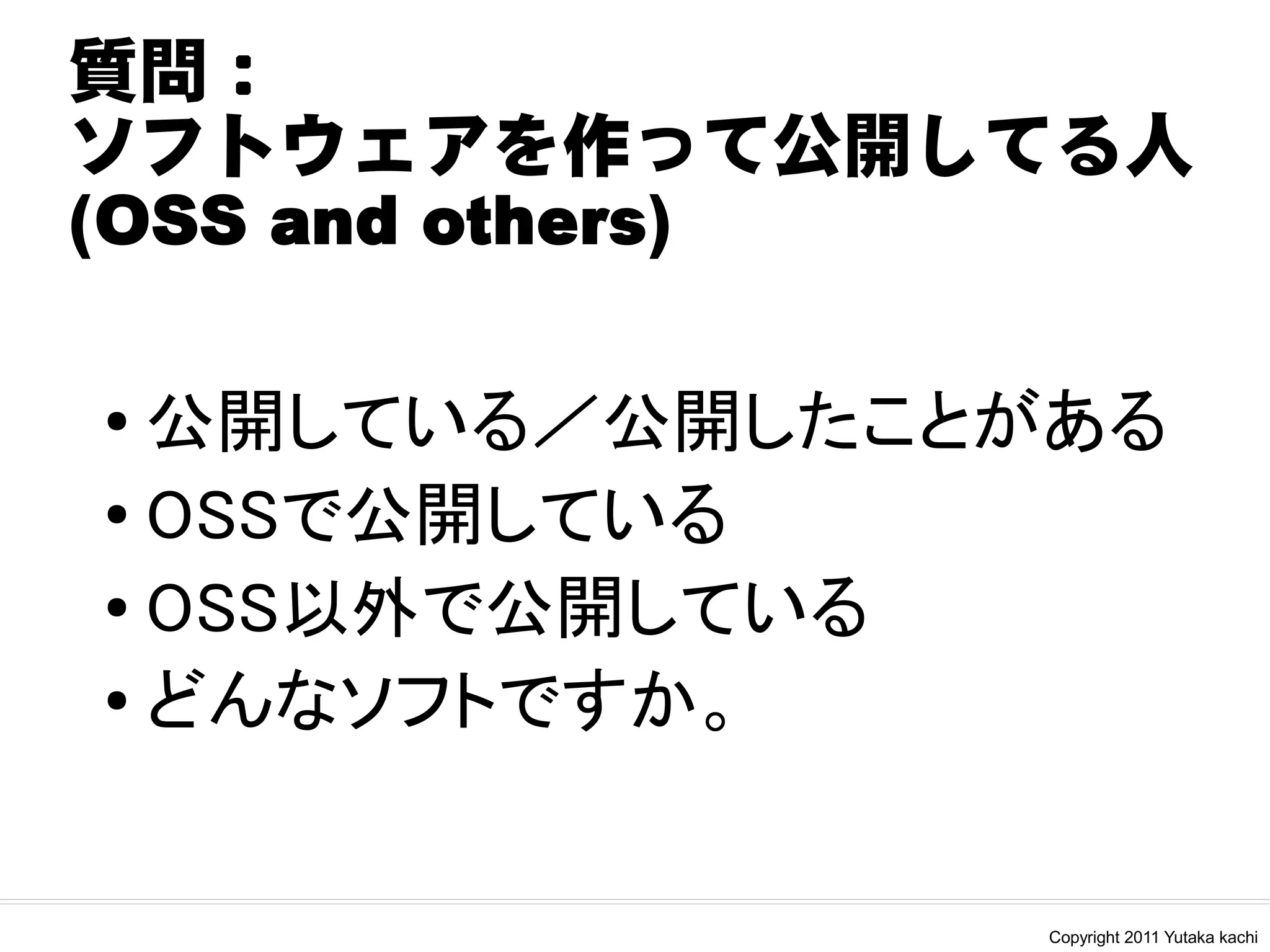 質問：
ソフトウェアを作って公開してる人
(OSS and others)

●
  公開している／公開したことがある
● OSSで公開している

● OSS以外で公開している

● どんなソフトですか。




               Copyright 2011 Yutaka kachi
 