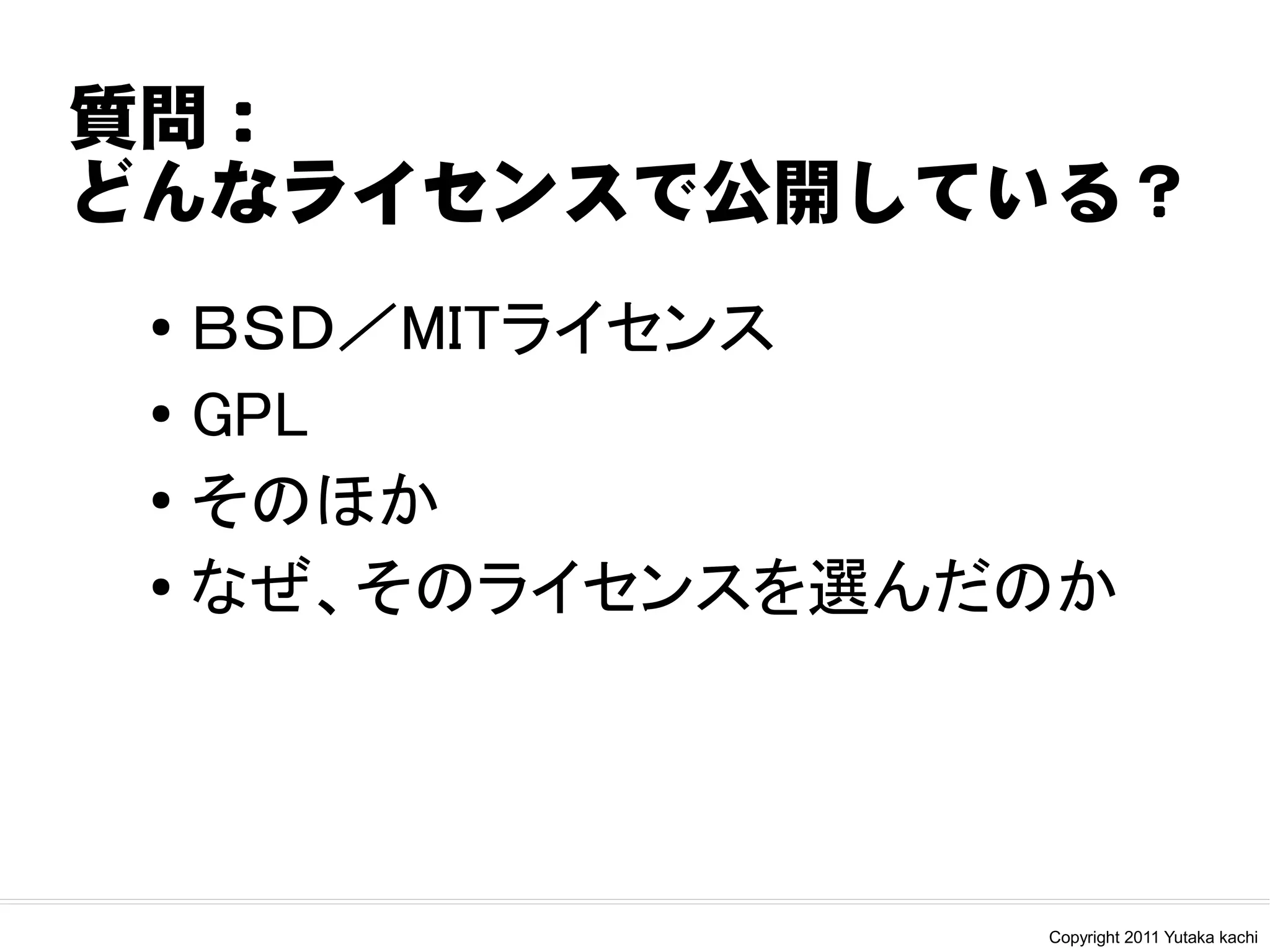 質問：
どんなライセンスで公開している？
 ● ＢＳＤ／MITライセンス
 ● GPL


 ● そのほか


 ● なぜ、そのライセンスを選んだのか




                 Copyright 2011 Yutaka kachi
 