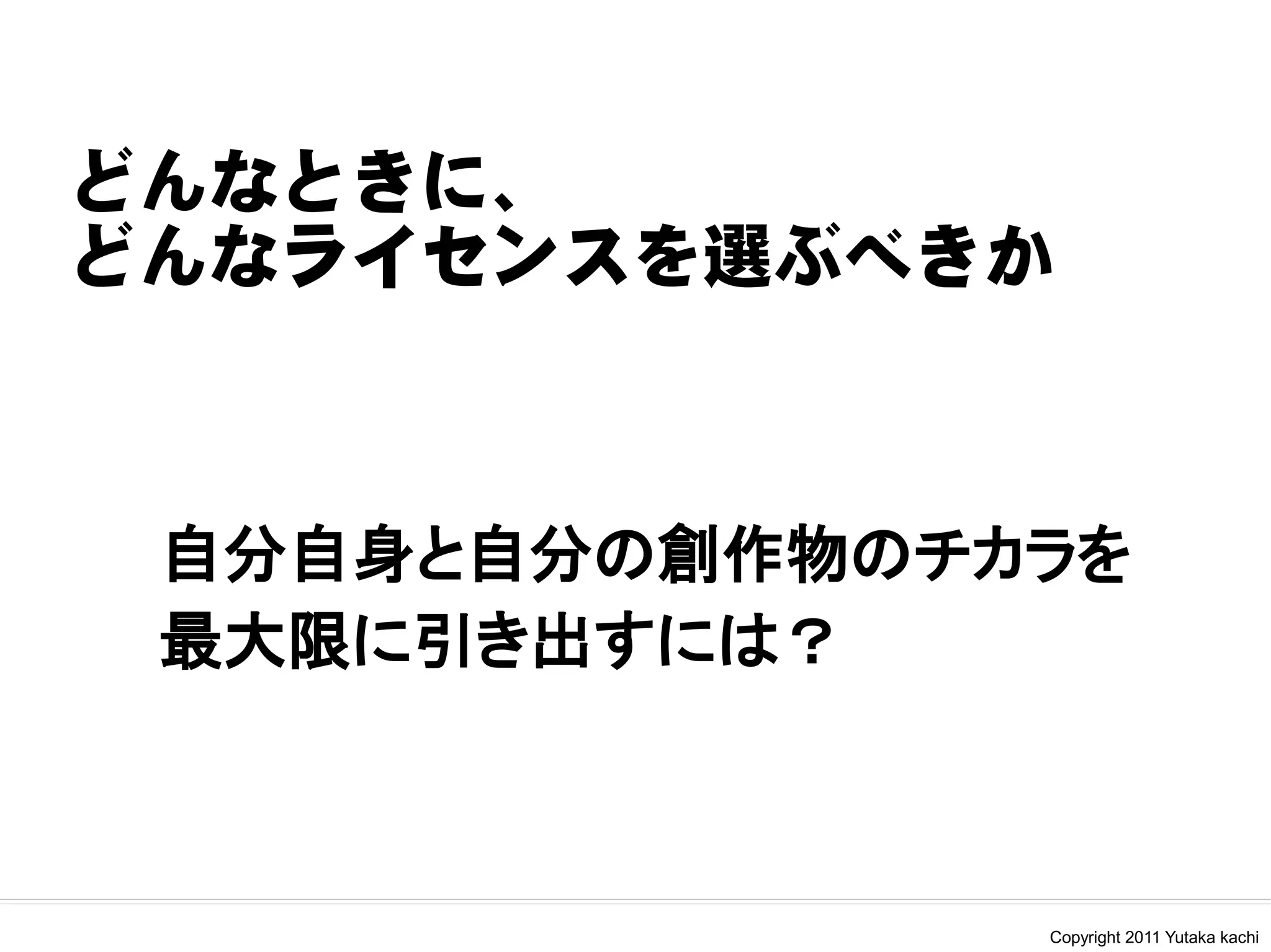 どんなときに、
どんなライセンスを選ぶべきか



 自分自身と自分の創作物のチカラを
 最大限に引き出すには？



               Copyright 2011 Yutaka kachi
 