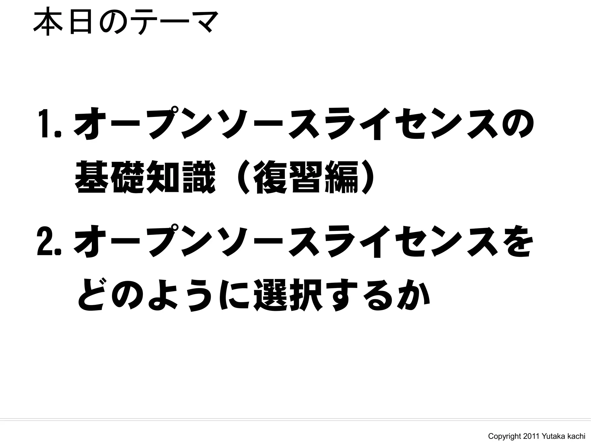 本日のテーマ


1.オープンソースライセンスの
 基礎知識（復習編）
2.オープンソースライセンスを
 どのように選択するか


              Copyright 2011 Yutaka kachi
 