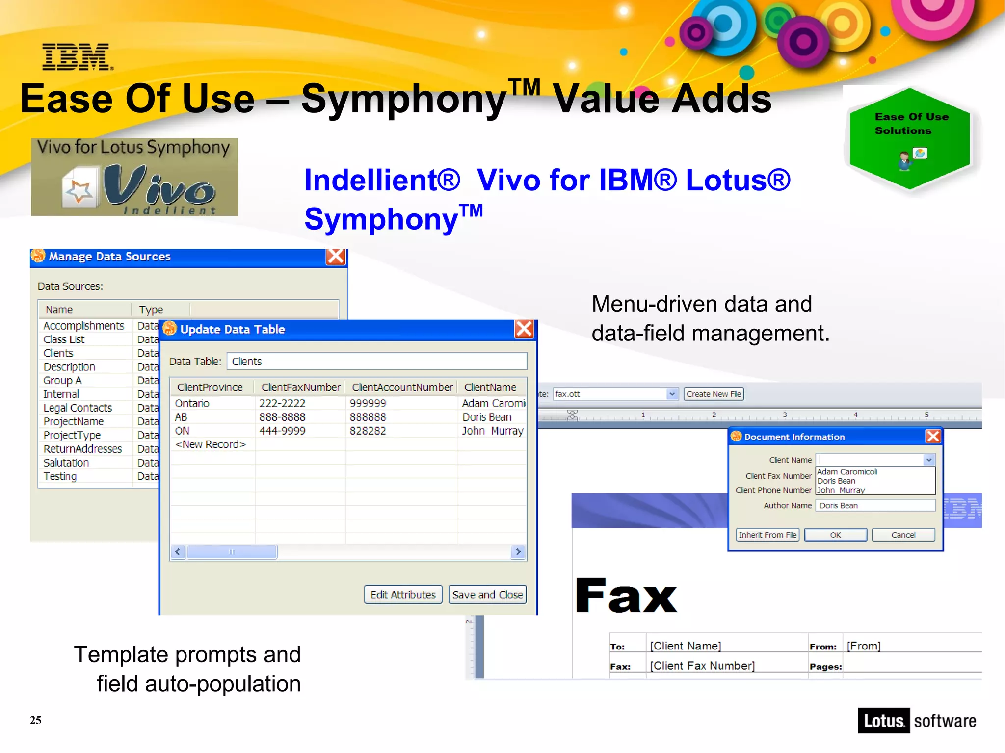TM
Ease Of Use – Symphony                           Value Adds
                               Indellient® Vivo for IBM® Lotus®
                               SymphonyTM

                                                  Menu-driven data and
                                                  data-field management.




     Template prompts and
       field auto-population
25
 