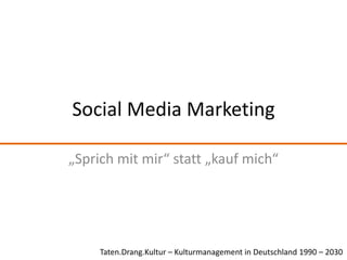 Social Media Marketing „Sprich mit mir“ statt „kauf mich“ Taten.Drang.Kultur – Kulturmanagement in Deutschland 1990 – 2030 