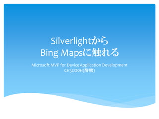 Silverlightから
    Bing Mapsに触れる
Microsoft MVP for Device Application Development
                CH3COOH(酢酸)
 