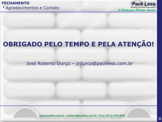 FECHAMENTO

Agradecimentos e Contato

A Solução que a Natureza Agradece

OBRIGADO PELO TEMPO E PELA ATENÇÃO!
José Roberto Durço – jrdurco@packless.com.br

www.packless.com.br – packless@packless.com.br – fone:+55 11 4702 9076

33

 